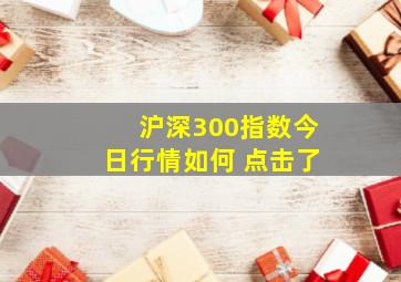 沪深300指数今日行情如何 点击了